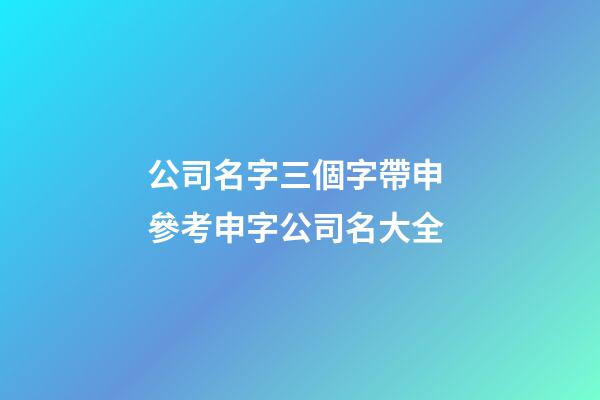 公司名字三個字帶申 參考申字公司名大全-第1張-公司起名-玄機派
